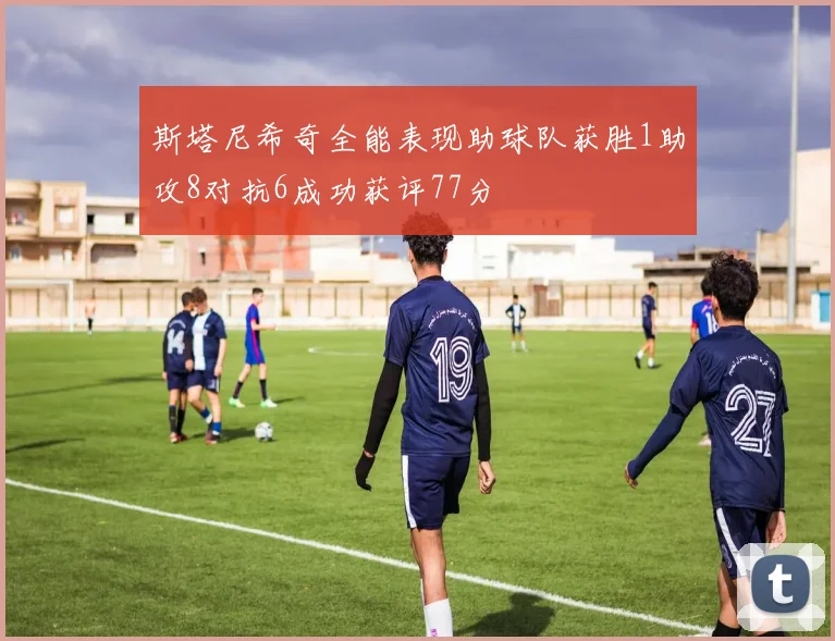 斯塔尼希奇全能表现助球队获胜1助攻8对抗6成功获评77分